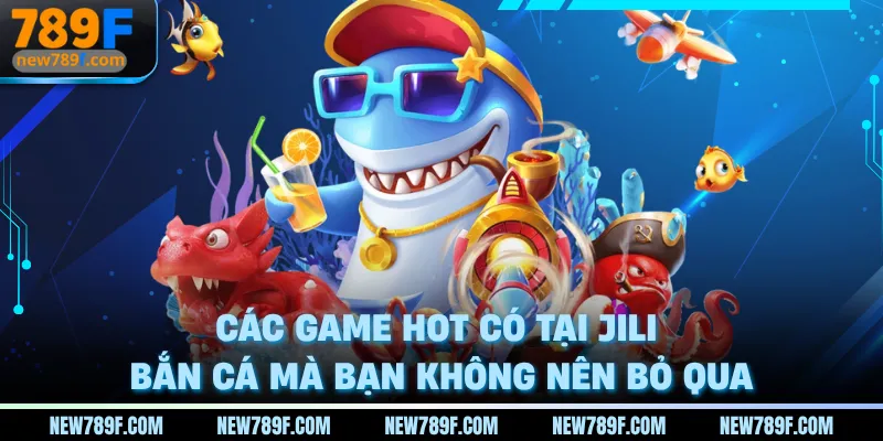 Các game hot có tại Jili bắn cá mà bạn không nên bỏ qua