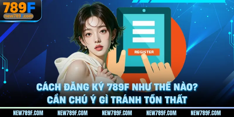 cach-dang-ky-789f-nhu-the-nao-can-chu-y-gi-tranh-ton-that