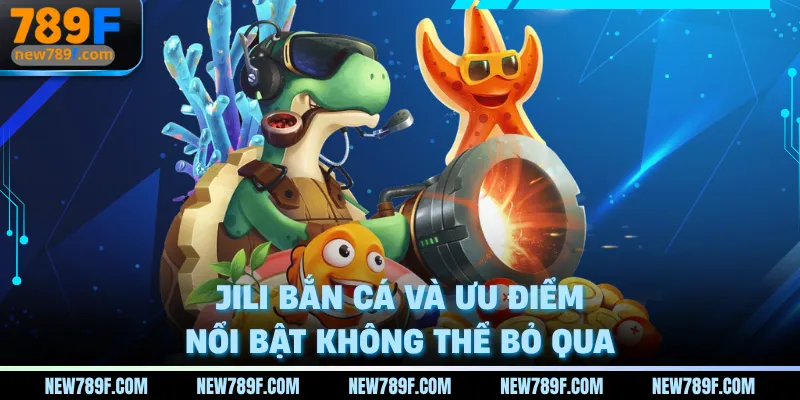 Jili bắn cá và ưu điểm nổi bật không thể bỏ qua