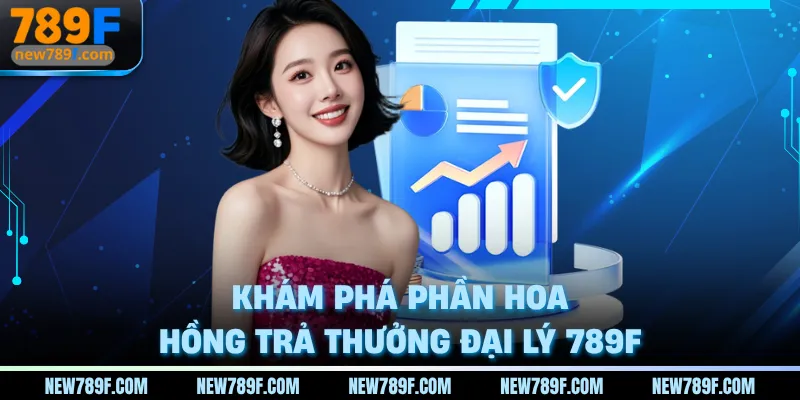 Khám phá phần hoa hồng trả thưởng đại lý 789F