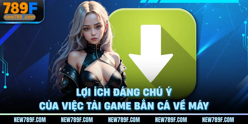 Lợi ích đáng chú ý của việc tải game bắn cá 789f về máy