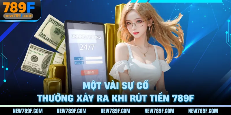 Một vài sự cố thường xảy ra khi rút tiền 789F