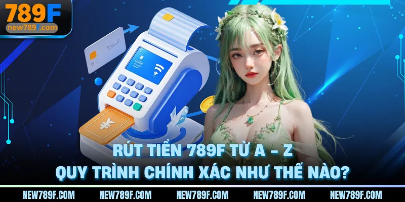 rut-tien-789f-tu-a-z-quy-trinh-chinh-xac-nhu-the-nao