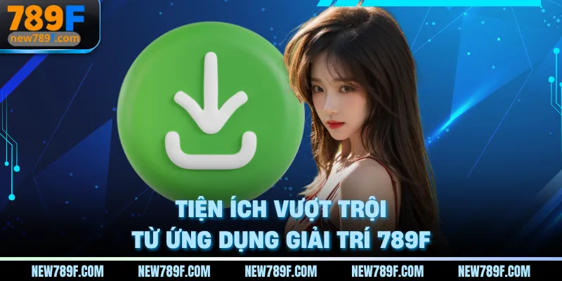 Tiện ích vượt trội từ ứng dụng giải trí 789F