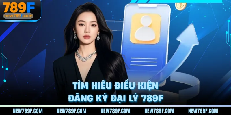 Tìm hiểu điều kiện đăng ký đại lý 789F